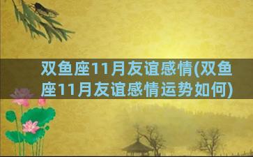 双鱼座11月友谊感情(双鱼座11月友谊感情运势如何)