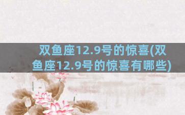 双鱼座12.9号的惊喜(双鱼座12.9号的惊喜有哪些)