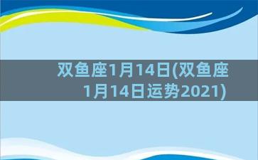 双鱼座1月14日(双鱼座1月14日运势2021)