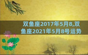 双鱼座2017年5月8,双鱼座2021年5月8号运势