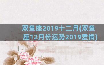 双鱼座2019十二月(双鱼座12月份运势2019爱情)