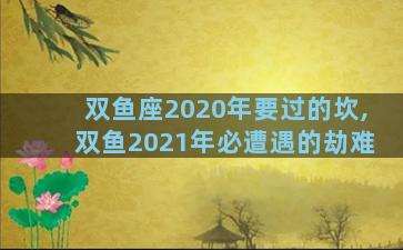 双鱼座2020年要过的坎,双鱼2021年必遭遇的劫难