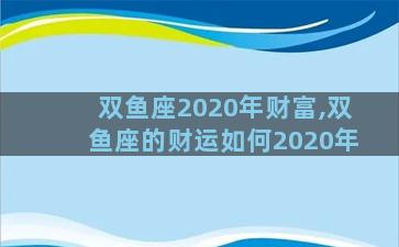 双鱼座2020年财富,双鱼座的财运如何2020年