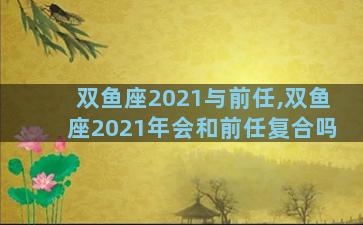 双鱼座2021与前任,双鱼座2021年会和前任复合吗
