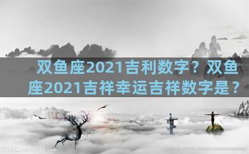 双鱼座2021吉利数字？双鱼座2021吉祥幸运吉祥数字是？