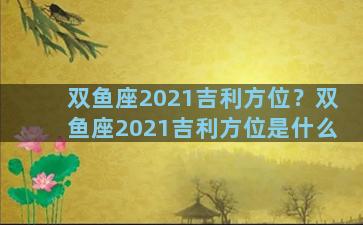 双鱼座2021吉利方位？双鱼座2021吉利方位是什么
