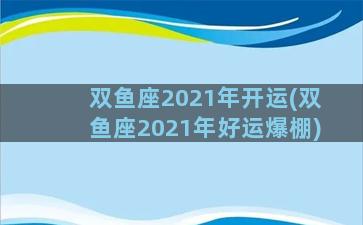 双鱼座2021年开运(双鱼座2021年好运爆棚)