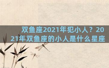 双鱼座2021年犯小人？2021年双鱼座的小人是什么星座