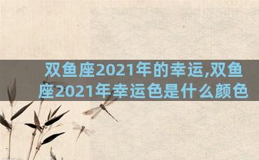 双鱼座2021年的幸运,双鱼座2021年幸运色是什么颜色