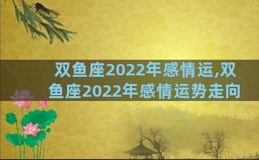 双鱼座2022年感情运,双鱼座2022年感情运势走向