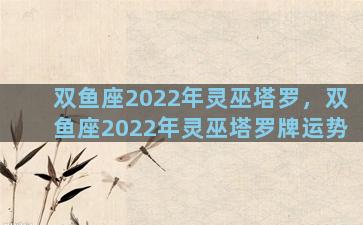 双鱼座2022年灵巫塔罗，双鱼座2022年灵巫塔罗牌运势
