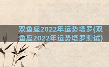 双鱼座2022年运势塔罗(双鱼座2022年运势塔罗测试)