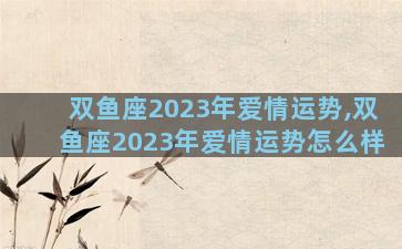 双鱼座2023年爱情运势,双鱼座2023年爱情运势怎么样
