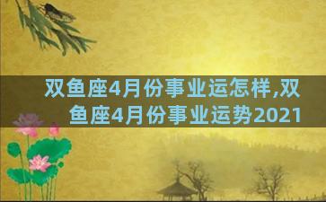 双鱼座4月份事业运怎样,双鱼座4月份事业运势2021