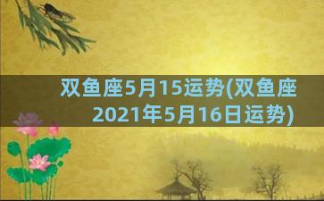 双鱼座5月15运势(双鱼座2021年5月16日运势)