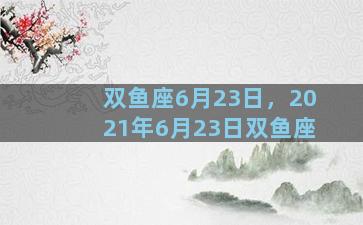 双鱼座6月23日，2021年6月23日双鱼座