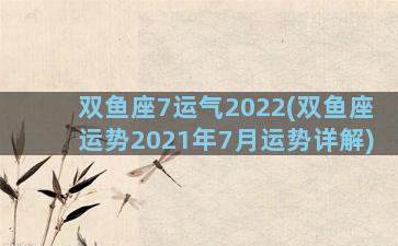 双鱼座7运气2022(双鱼座运势2021年7月运势详解)