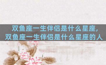 双鱼座一生伴侣是什么星座,双鱼座一生伴侣是什么星座的人
