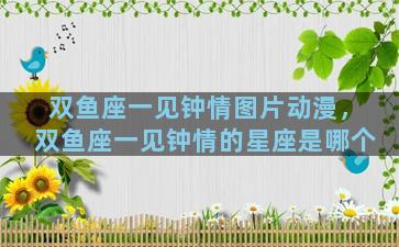 双鱼座一见钟情图片动漫，双鱼座一见钟情的星座是哪个