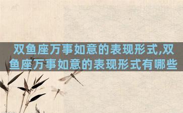 双鱼座万事如意的表现形式,双鱼座万事如意的表现形式有哪些