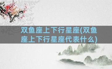 双鱼座上下行星座(双鱼座上下行星座代表什么)