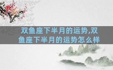双鱼座下半月的运势,双鱼座下半月的运势怎么样