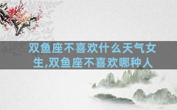 双鱼座不喜欢什么天气女生,双鱼座不喜欢哪种人