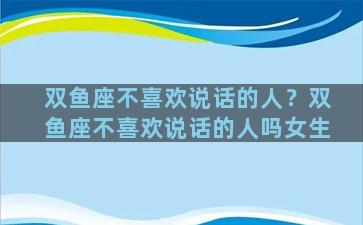 双鱼座不喜欢说话的人？双鱼座不喜欢说话的人吗女生