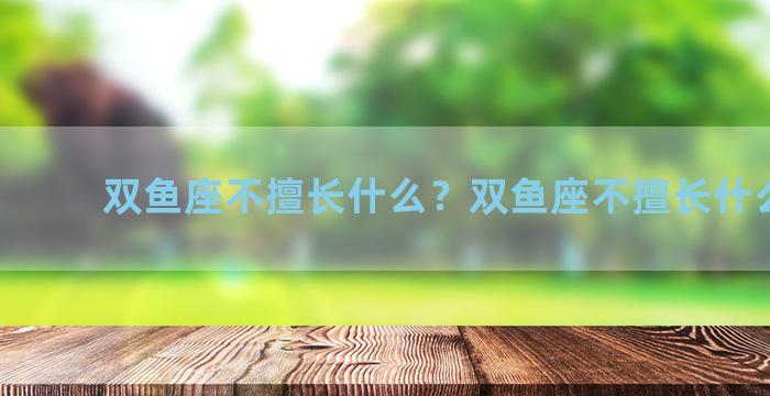 双鱼座不擅长什么？双鱼座不擅长什么科目