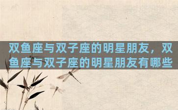 双鱼座与双子座的明星朋友，双鱼座与双子座的明星朋友有哪些