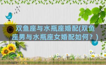双鱼座与水瓶座婚配(双鱼座男与水瓶座女婚配如何？)