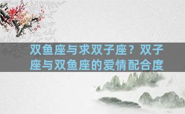 双鱼座与求双子座？双子座与双鱼座的爱情配合度
