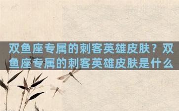 双鱼座专属的刺客英雄皮肤？双鱼座专属的刺客英雄皮肤是什么