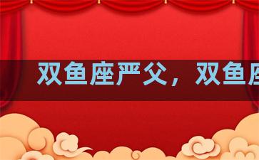 双鱼座严父，双鱼座lc