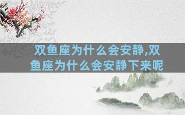 双鱼座为什么会安静,双鱼座为什么会安静下来呢