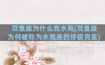 双鱼座为什么克水瓶(双鱼座为何被称为水瓶座的终极克星)