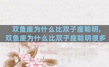 双鱼座为什么比双子座聪明,双鱼座为什么比双子座聪明很多