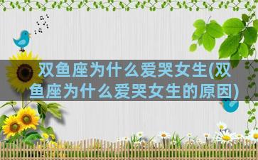 双鱼座为什么爱哭女生(双鱼座为什么爱哭女生的原因)