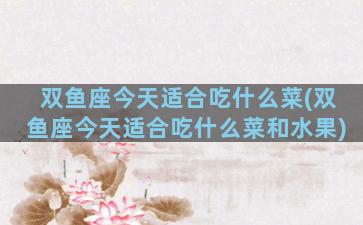 双鱼座今天适合吃什么菜(双鱼座今天适合吃什么菜和水果)