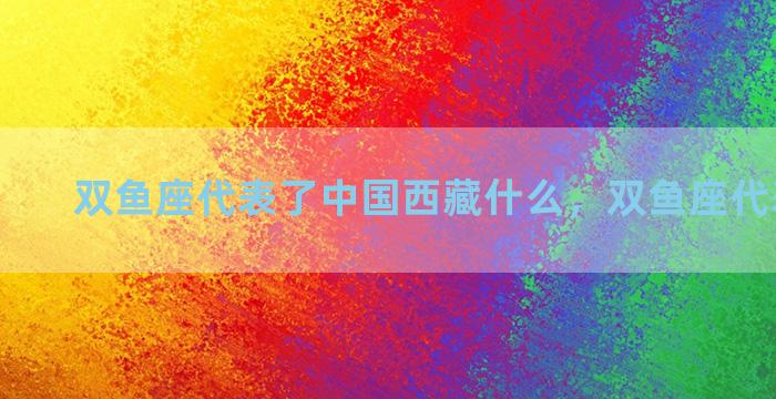双鱼座代表了中国西藏什么，双鱼座代表的国家