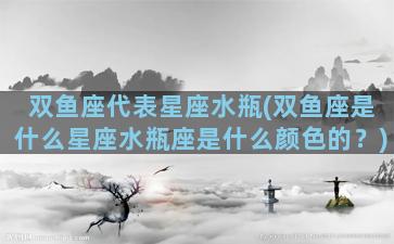 双鱼座代表星座水瓶(双鱼座是什么星座水瓶座是什么颜色的？)