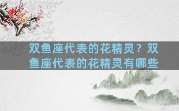 双鱼座代表的花精灵？双鱼座代表的花精灵有哪些