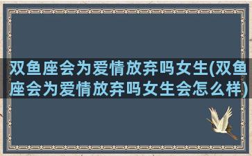 双鱼座会为爱情放弃吗女生(双鱼座会为爱情放弃吗女生会怎么样)