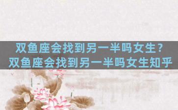 双鱼座会找到另一半吗女生？双鱼座会找到另一半吗女生知乎