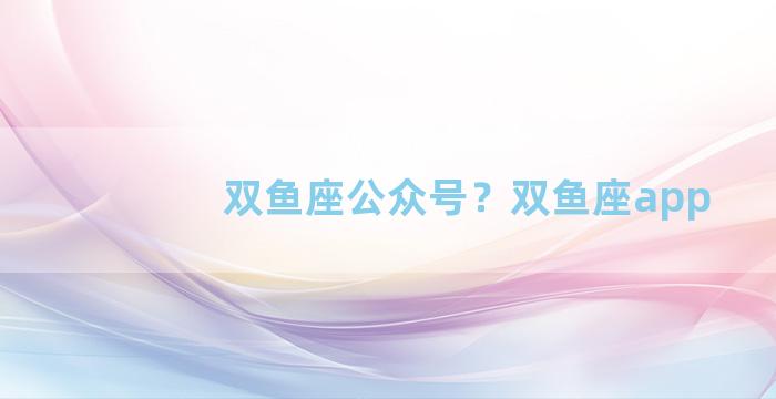 双鱼座公众号？双鱼座app