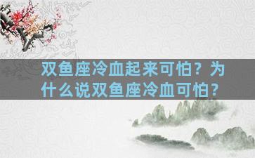 双鱼座冷血起来可怕？为什么说双鱼座冷血可怕？