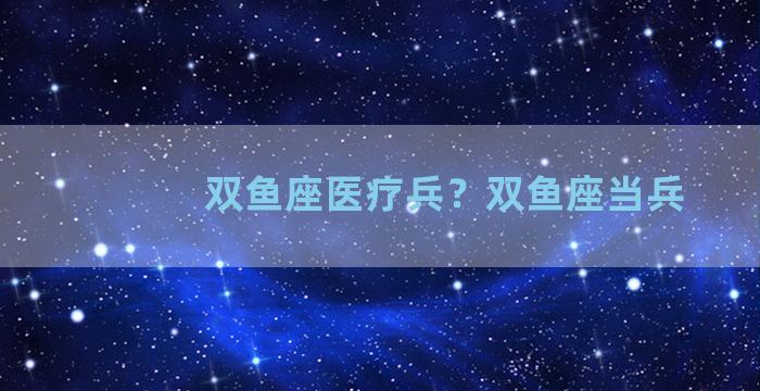 双鱼座医疗兵？双鱼座当兵
