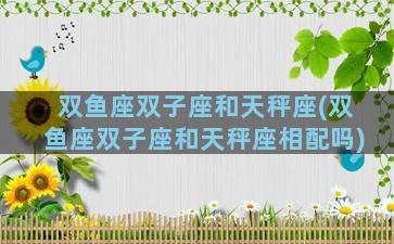 双鱼座双子座和天秤座(双鱼座双子座和天秤座相配吗)