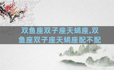双鱼座双子座天蝎座,双鱼座双子座天蝎座配不配