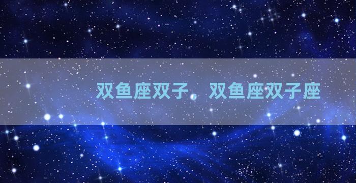 双鱼座双子，双鱼座双子座